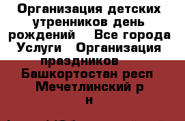 Организация детских утренников,день рождений. - Все города Услуги » Организация праздников   . Башкортостан респ.,Мечетлинский р-н